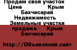 Продам свой участок  › Цена ­ 800 000 - Крым, Бахчисарай Недвижимость » Земельные участки продажа   . Крым,Бахчисарай